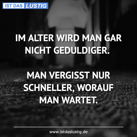 Lustiger BilderSpruch - IM ALTER WIRD MAN GAR NICHT GEDULDIGER.  MAN...