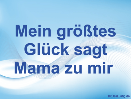 Lustiger BilderSpruch - Mein größtes Glück sagt Mama zu mir 
