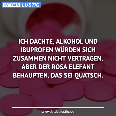 ICH DACHTE, ALKOHOL UND IBUPROFEN WÜRDEN SICH...
