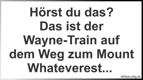 Lustiger BilderSpruch - Hörst du das? Das ist der Wayne-Train auf dem...