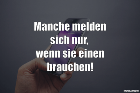 Lustiger BilderSpruch - Manche melden sich nur,  wenn sie einen brauchen!
