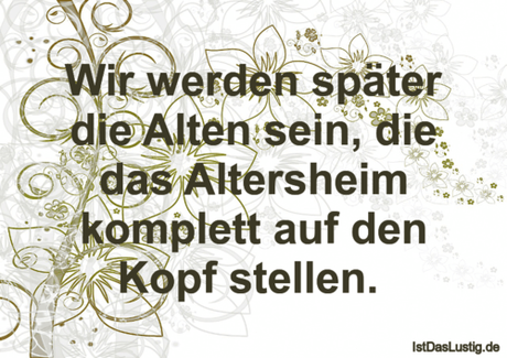 Lustiger BilderSpruch - Wir werden später die Alten sein, die das...