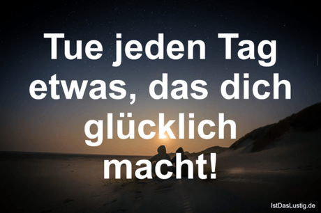 Tue jeden Tag etwas, das dich glücklich macht!