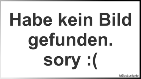 Lustiger BilderSpruch - Habe kein Bild gefunden. sory :(