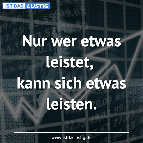 Lustiger BilderSpruch - Nur wer etwas leistet, kann sich etwas leisten.