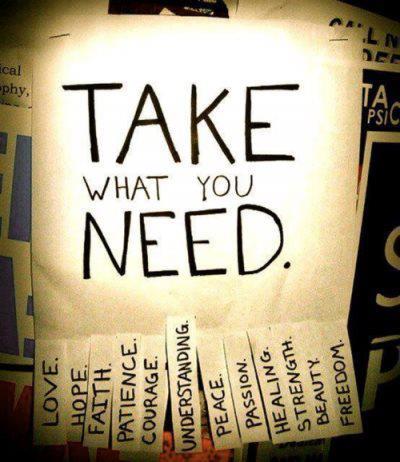 Take what you need: love, hope, faith, patience, courage, understanding, peace, passion, healing, strength, beauty, freedom.