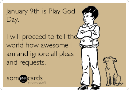 someecards.com - January 9th is Play God Day. I will proceed to tell the world how awesome I am and ignore all pleas and requests.
