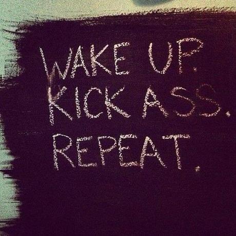 Wake up.  Kick ass.  Repeat.