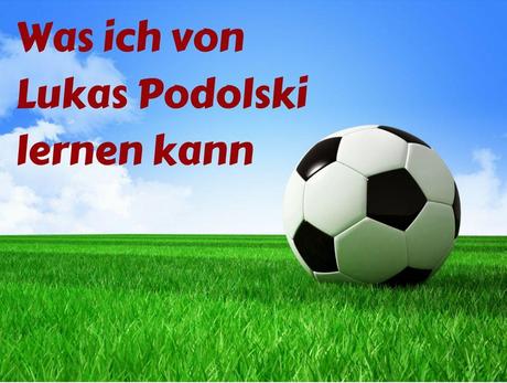 Was ich von Lukas Podolski lernen kann